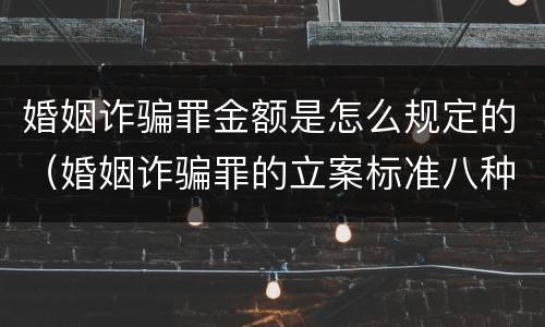 婚姻诈骗罪金额是怎么规定的（婚姻诈骗罪的立案标准八种）