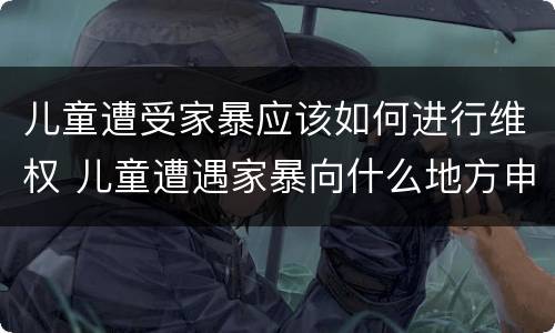 儿童遭受家暴应该如何进行维权 儿童遭遇家暴向什么地方申诉