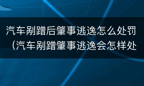 汽车剐蹭后肇事逃逸怎么处罚（汽车剐蹭肇事逃逸会怎样处罚）