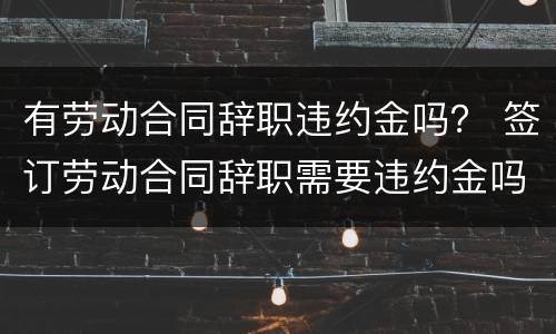 有劳动合同辞职违约金吗？ 签订劳动合同辞职需要违约金吗