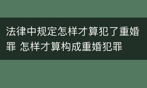 法律中规定怎样才算犯了重婚罪 怎样才算构成重婚犯罪