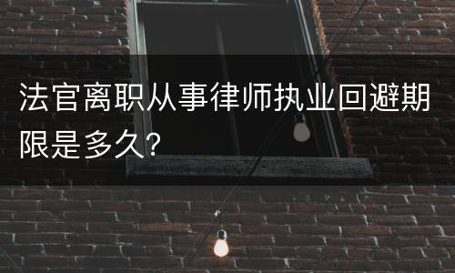 法官离职从事律师执业回避期限是多久？