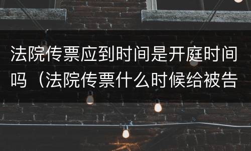 法院传票应到时间是开庭时间吗（法院传票什么时候给被告）