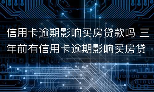 信用卡逾期影响买房贷款吗 三年前有信用卡逾期影响买房贷款吗