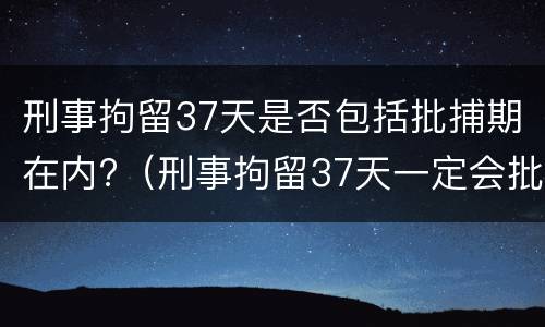 刑事拘留37天是否包括批捕期在内?（刑事拘留37天一定会批捕吗）
