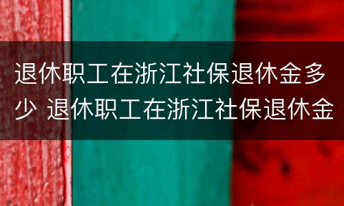 退休职工在浙江社保退休金多少 退休职工在浙江社保退休金多少钱一个月