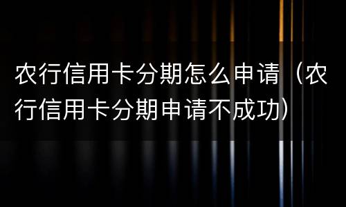 农行信用卡分期怎么申请（农行信用卡分期申请不成功）