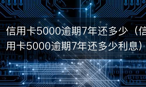 信用卡5000逾期7年还多少（信用卡5000逾期7年还多少利息）