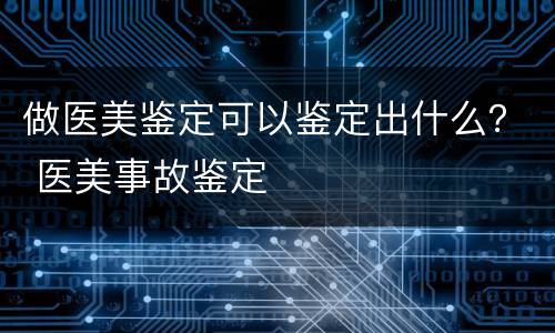 做医美鉴定可以鉴定出什么？ 医美事故鉴定