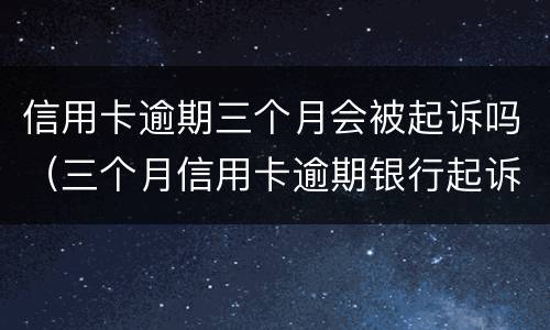 信用卡逾期三个月会被起诉吗（三个月信用卡逾期银行起诉我怎么办）