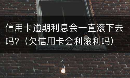 信用卡逾期利息会一直滚下去吗?（欠信用卡会利滚利吗）