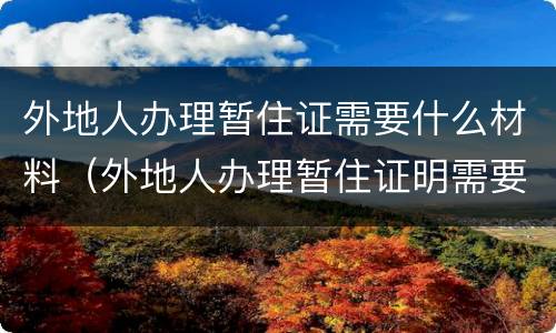 外地人办理暂住证需要什么材料（外地人办理暂住证明需要什么材料）