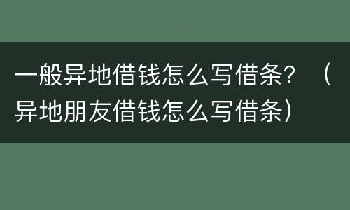 一般异地借钱怎么写借条？（异地朋友借钱怎么写借条）