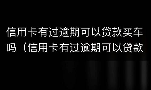 信用卡有过逾期可以贷款买车吗（信用卡有过逾期可以贷款买车吗?）