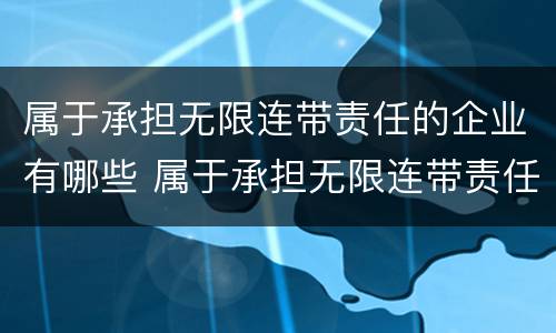 属于承担无限连带责任的企业有哪些 属于承担无限连带责任的企业有哪些公司