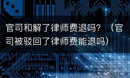 官司和解了律师费退吗？（官司被驳回了律师费能退吗）