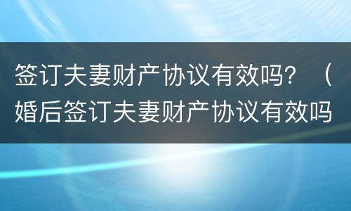 签订夫妻财产协议有效吗？（婚后签订夫妻财产协议有效吗）