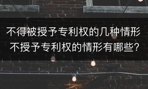 不得被授予专利权的几种情形 不授予专利权的情形有哪些?举例