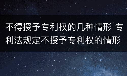 不得授予专利权的几种情形 专利法规定不授予专利权的情形有哪些