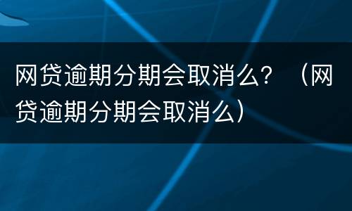 网贷逾期分期会取消么？（网贷逾期分期会取消么）