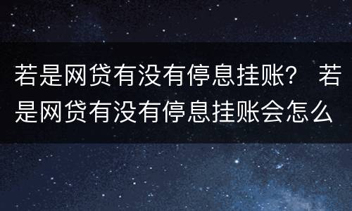 若是网贷有没有停息挂账？ 若是网贷有没有停息挂账会怎么样