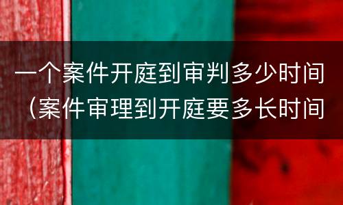 一个案件开庭到审判多少时间（案件审理到开庭要多长时间）