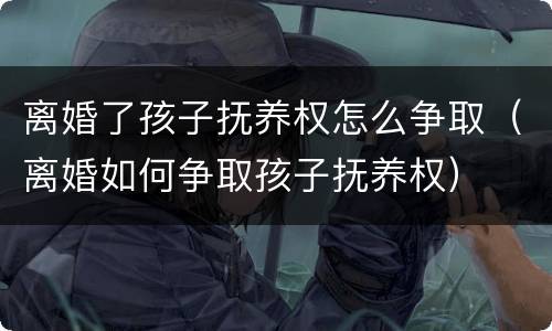 离婚了孩子抚养权怎么争取（离婚如何争取孩子抚养权）