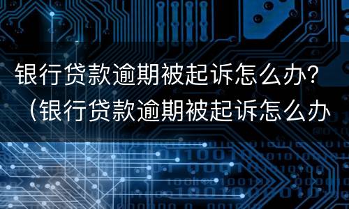 银行贷款逾期被起诉怎么办？（银行贷款逾期被起诉怎么办没有钱还怎么办）