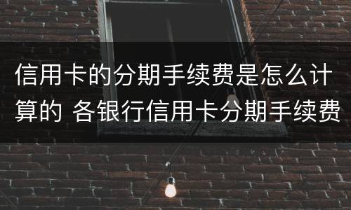 信用卡的分期手续费是怎么计算的 各银行信用卡分期手续费怎么算