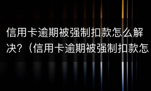 信用卡逾期被强制扣款怎么解决?（信用卡逾期被强制扣款怎么解决问题）