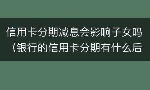 信用卡分期减息会影响子女吗（银行的信用卡分期有什么后果）