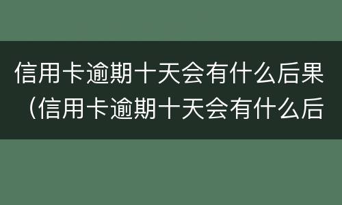 信用卡逾期十天会有什么后果（信用卡逾期十天会有什么后果吗）