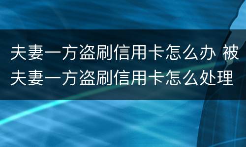夫妻一方盗刷信用卡怎么办 被夫妻一方盗刷信用卡怎么处理
