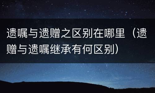 遗嘱与遗赠之区别在哪里（遗赠与遗嘱继承有何区别）