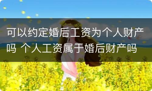 可以约定婚后工资为个人财产吗 个人工资属于婚后财产吗