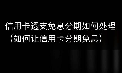 信用卡透支免息分期如何处理（如何让信用卡分期免息）