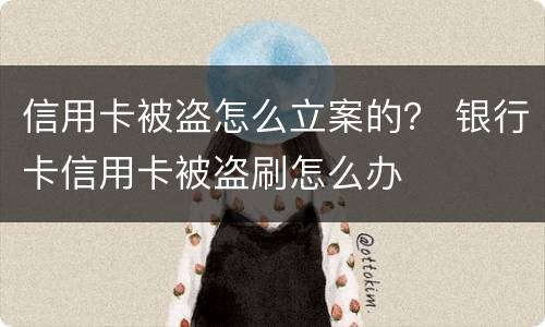 信用卡被盗怎么立案的？ 银行卡信用卡被盗刷怎么办