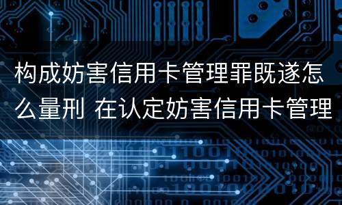 构成妨害信用卡管理罪既遂怎么量刑 在认定妨害信用卡管理罪时,要注意窃取