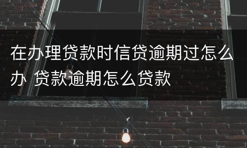 在办理贷款时信贷逾期过怎么办 贷款逾期怎么贷款