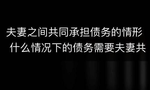 夫妻之间共同承担债务的情形 什么情况下的债务需要夫妻共同承担