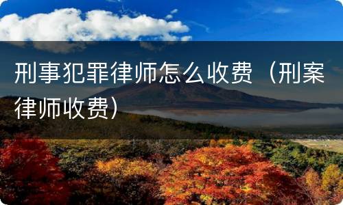 刑事犯罪律师怎么收费（刑案律师收费）