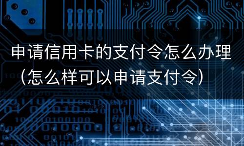 申请信用卡的支付令怎么办理（怎么样可以申请支付令）