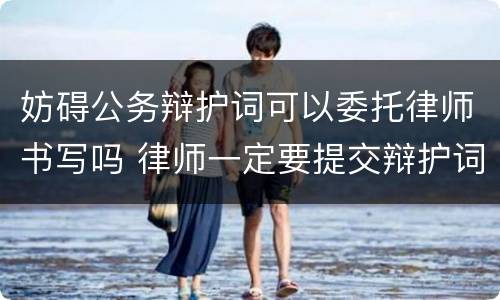 妨碍公务辩护词可以委托律师书写吗 律师一定要提交辩护词吗
