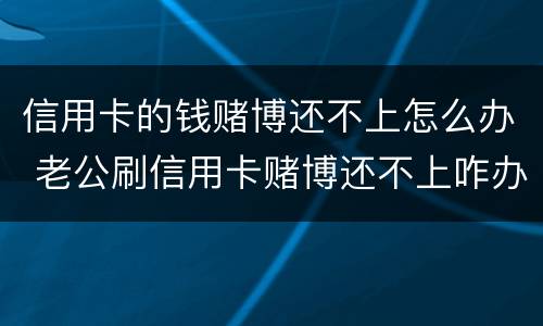信用卡的钱赌博还不上怎么办 老公刷信用卡赌博还不上咋办