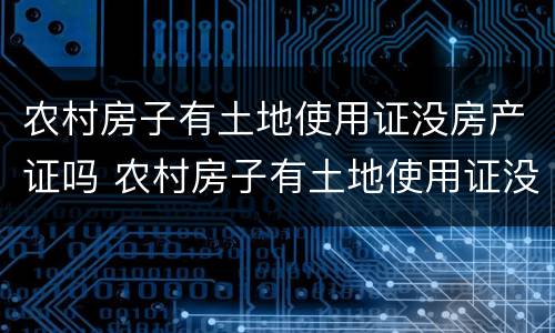 农村房子有土地使用证没房产证吗 农村房子有土地使用证没房产证吗怎么办