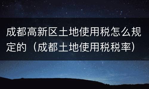 成都高新区土地使用税怎么规定的（成都土地使用税税率）
