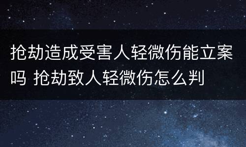 抢劫造成受害人轻微伤能立案吗 抢劫致人轻微伤怎么判