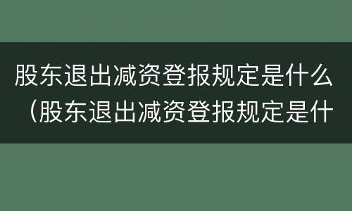 股东退出减资登报规定是什么（股东退出减资登报规定是什么意思）