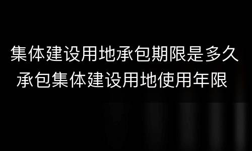 集体建设用地承包期限是多久 承包集体建设用地使用年限
