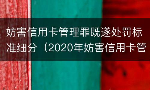 妨害信用卡管理罪既遂处罚标准细分（2020年妨害信用卡管理罪案例）